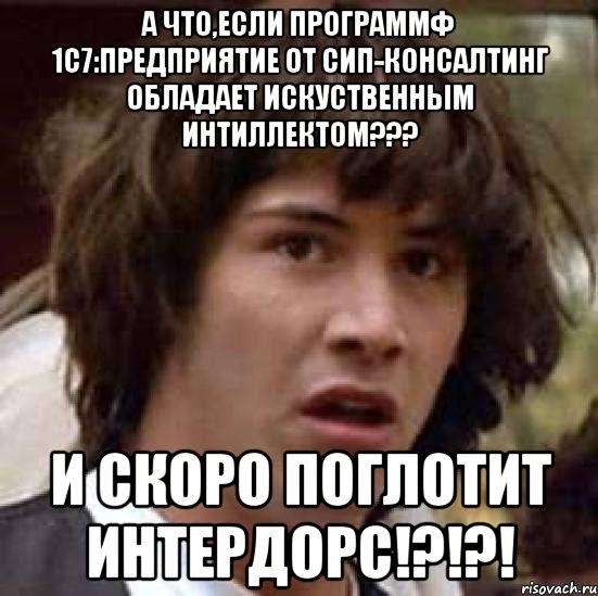 А что,если программф 1С7:Предприятие от СИП-консалтинг обладает искуственным интиллектом??? И скоро поглотит ИНТЕРДОРС!?!?!, Мем А что если (Киану Ривз)