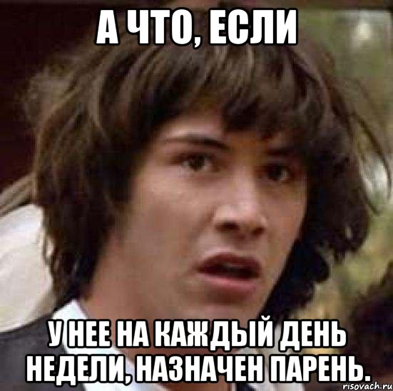 А что, если У нее на каждый день недели, назначен парень., Мем А что если (Киану Ривз)