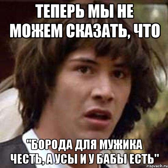 Теперь мы не можем сказать, что "Борода для мужика честь, а усы и у бабы есть", Мем А что если (Киану Ривз)