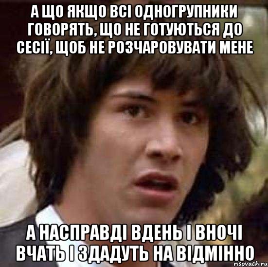 А що якщо всі одногрупники говорять, що не готуються до сесії, щоб не розчаровувати мене А насправді вдень і вночі вчать і здадуть на відмінно, Мем А что если (Киану Ривз)