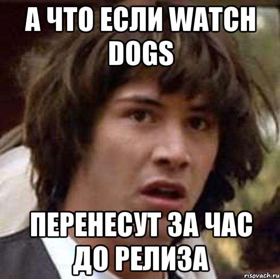 А что если Watch Dogs перенесут за час до релиза, Мем А что если (Киану Ривз)