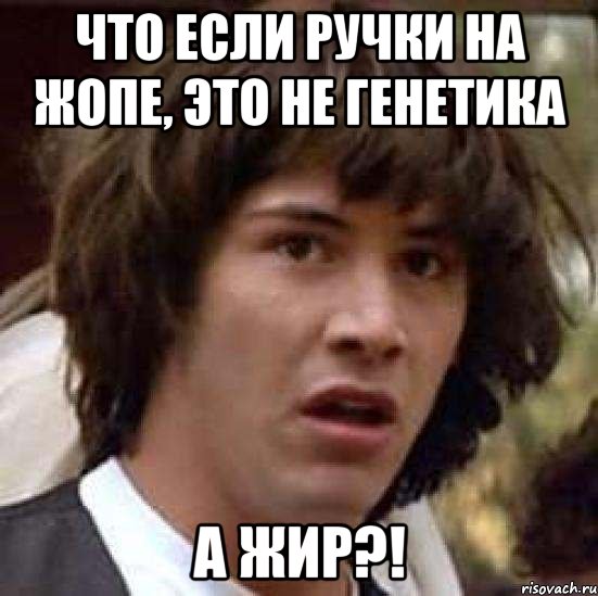 что если ручки на жопе, это не генетика а жир?!, Мем А что если (Киану Ривз)