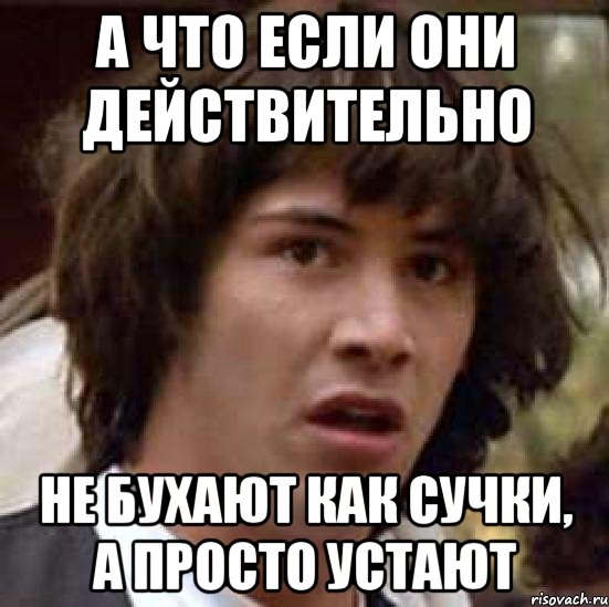 а что если они действительно не бухают как сучки, а просто устают, Мем А что если (Киану Ривз)