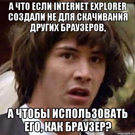 а что если internet explorer создали не для скачивания других браузеров, а чтобы использовать его, как браузер?, Мем А что если (Киану Ривз)