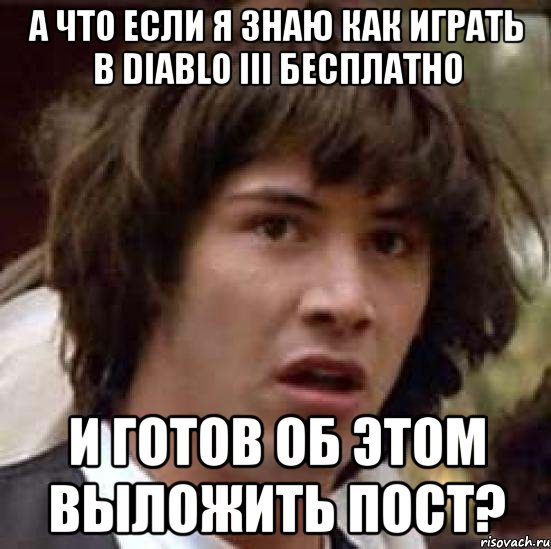 А ЧТО ЕСЛИ Я ЗНАЮ КАК ИГРАТЬ В DIABLO III БЕСПЛАТНО И ГОТОВ ОБ ЭТОМ ВЫЛОЖИТЬ ПОСТ?, Мем А что если (Киану Ривз)