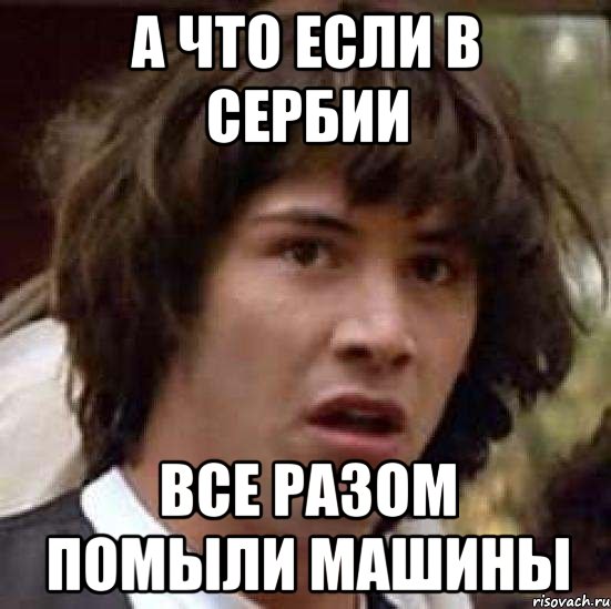 а что если в Сербии все разом помыли машины, Мем А что если (Киану Ривз)