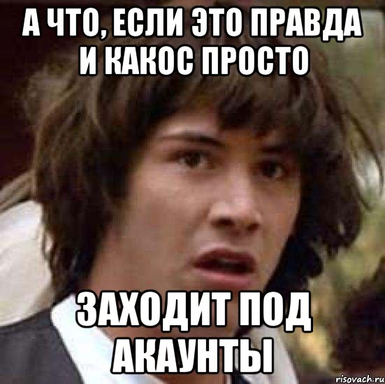 А что, если это правда и какос просто заходит под акаунты, Мем А что если (Киану Ривз)