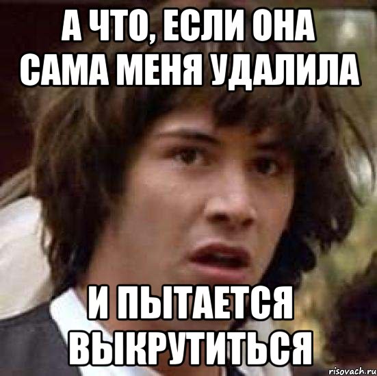 а что, если она сама меня удалила и пытается выкрутиться, Мем А что если (Киану Ривз)