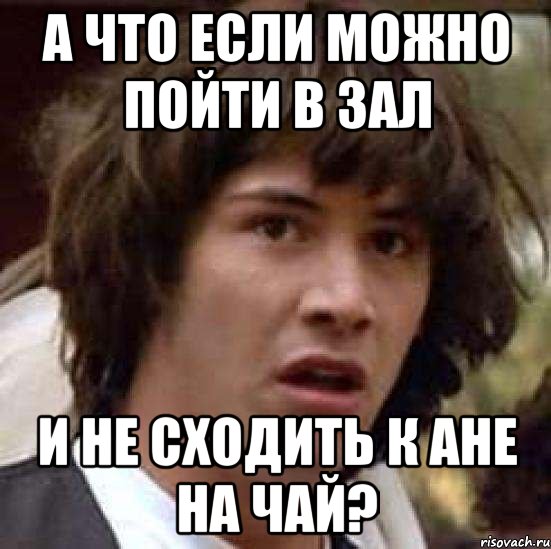 А что если можно пойти в зал И не сходить к Ане на чай?, Мем А что если (Киану Ривз)