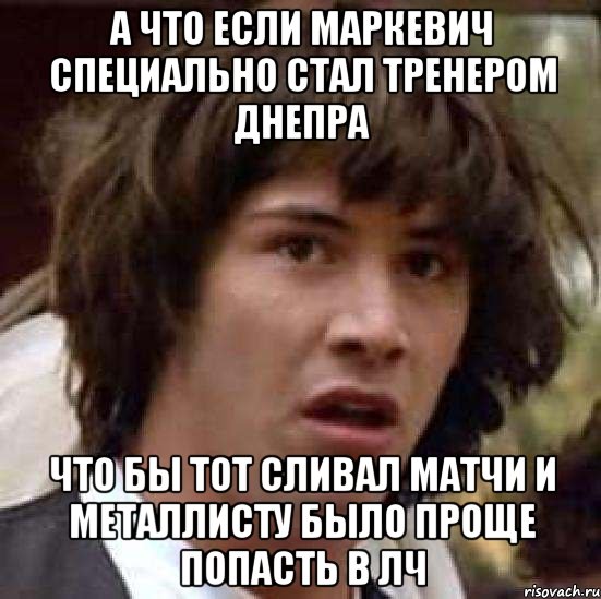 А что если маркевич специально стал тренером Днепра что бы тот сливал матчи и металлисту было проще попасть в лч, Мем А что если (Киану Ривз)