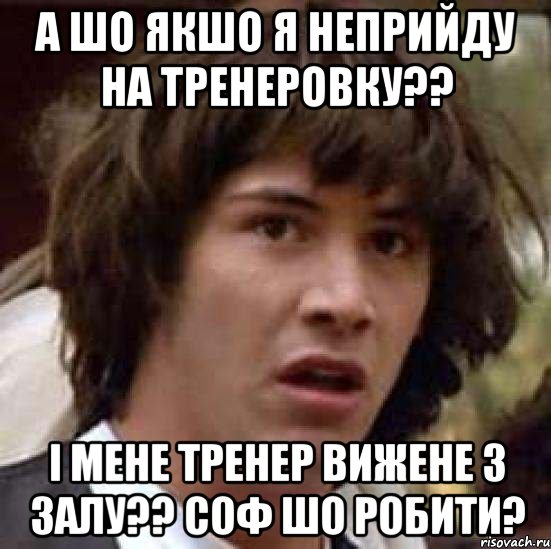 а шо якшо я неприйду на тренеровку?? і мене тренер вижене з залу?? Соф шо робити?, Мем А что если (Киану Ривз)