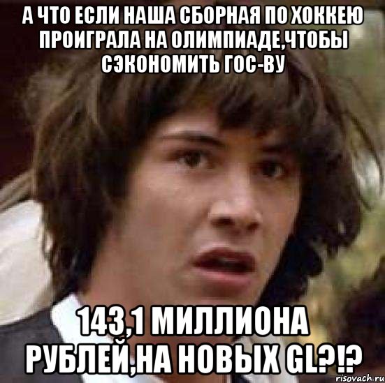 А что если наша сборная по хоккею проиграла на олимпиаде,чтобы сэкономить гос-ву 143,1 миллиона рублей,на новых GL?!?, Мем А что если (Киану Ривз)