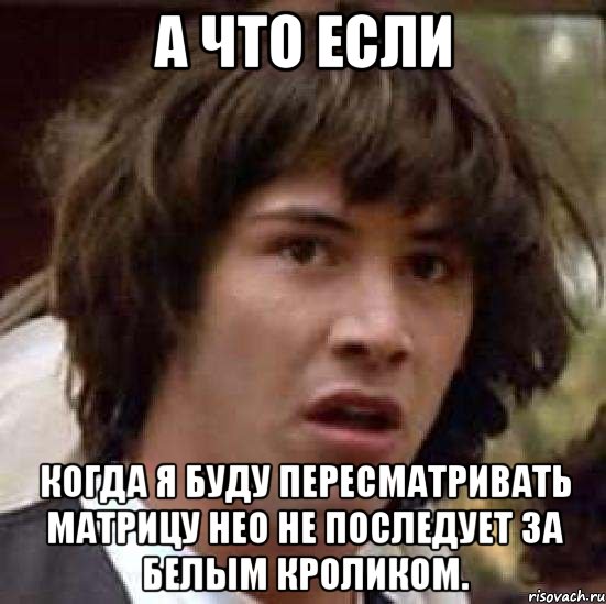 А ЧТО ЕСЛИ когда я буду пересматривать матрицу Нео не последует за белым кроликом., Мем А что если (Киану Ривз)