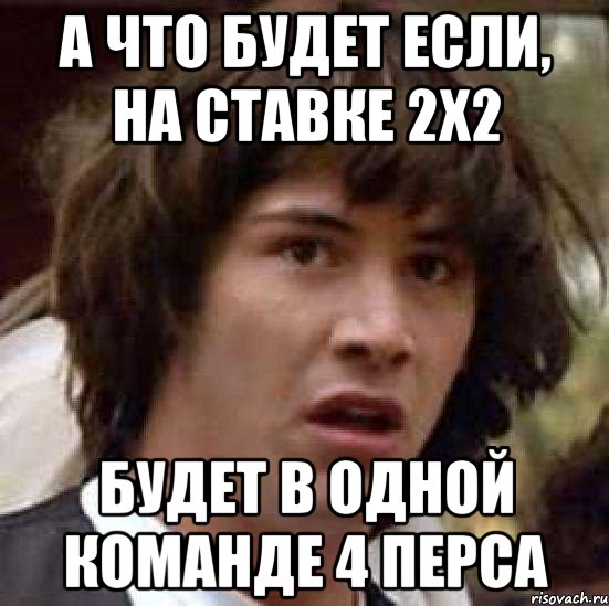 А что будет если, на ставке 2х2 Будет в одной команде 4 перса, Мем А что если (Киану Ривз)