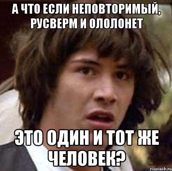 А ЧТО ЕСЛИ НЕПОВТОРИМЫЙ, РУСВЕРМ И ОЛОЛОНЕТ ЭТО ОДИН И ТОТ ЖЕ ЧЕЛОВЕК?, Мем А что если (Киану Ривз)