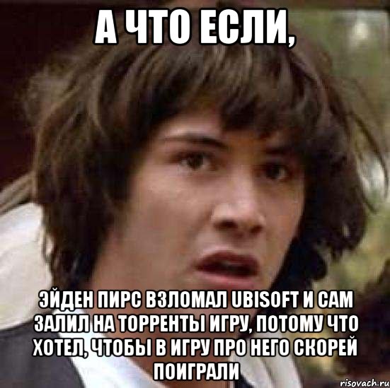 А что если, Эйден Пирс взломал Ubisoft и сам залил на торренты игру, потому что хотел, чтобы в игру про него скорей поиграли, Мем А что если (Киану Ривз)