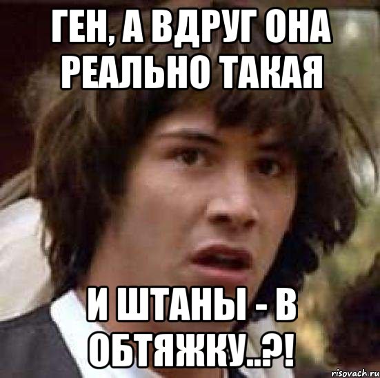 Ген, а вдруг она реально такая и штаны - в обтяжку..?!, Мем А что если (Киану Ривз)