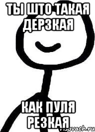 Ты што такая дерзкая как пуля резкая