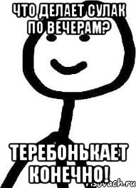 Что делает Сулак по вечерам? Теребонькает конечно!