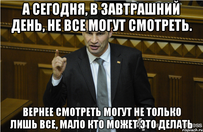 А сегодня, в завтрашний день, не все могут смотреть. Вернее смотреть могут не только лишь все, мало кто может это делать