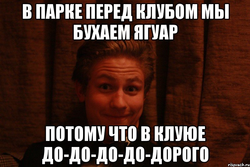 В парке перед клубом мы бухаем ягуар Потому что в клуюе до-до-до-до-дорого