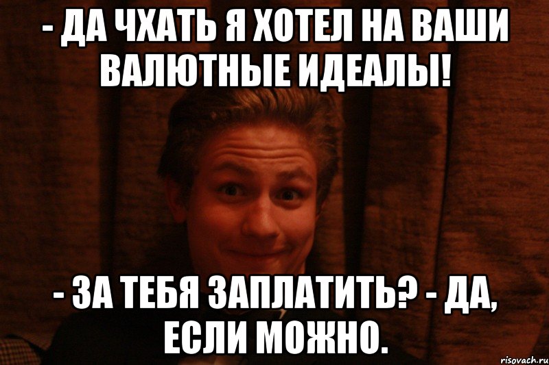 - Да чхать я хотел на ваши валютные идеалы! - За тебя заплатить? - Да, если можно.