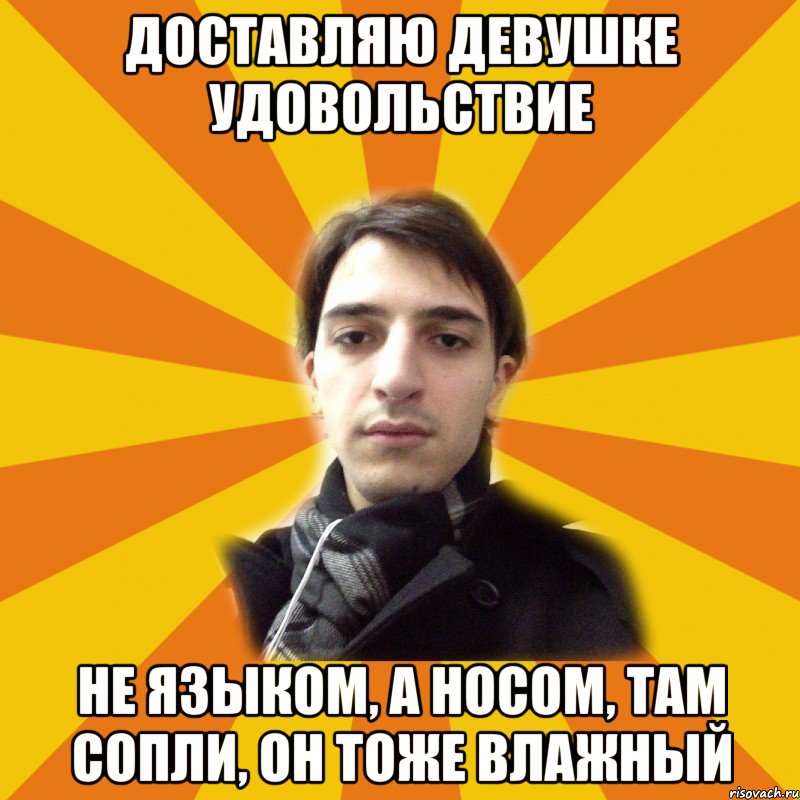 доставляю девушке удовольствие не языком, а носом, там сопли, он тоже влажный