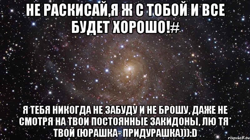 Не раскисай,я ж с тобой и все будет хорошо!# Я тебя никогда не забуду и не брошу, даже не смотря на твои постоянные закидоны, лю тя* Твой (юрашка- придурашка))):D, Мем  Космос (офигенно)