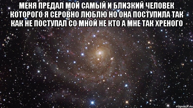 меня предал мой самый и близкий человек которого я серовно люблю но она поступила так как не поступал со мной не кто а мне так хреного , Мем  Космос (офигенно)