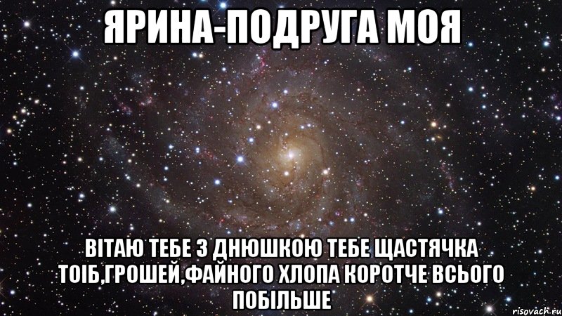 Ярина-подруга моя Вітаю тебе з днюшкою тебе Щастячка тоіб,грошей,файного хлопа Коротче всього побільше, Мем  Космос (офигенно)