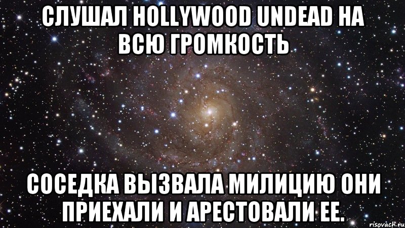 слушал Hollywood Undead на всю громкость соседка вызвала милицию они приехали и арестовали ее., Мем  Космос (офигенно)