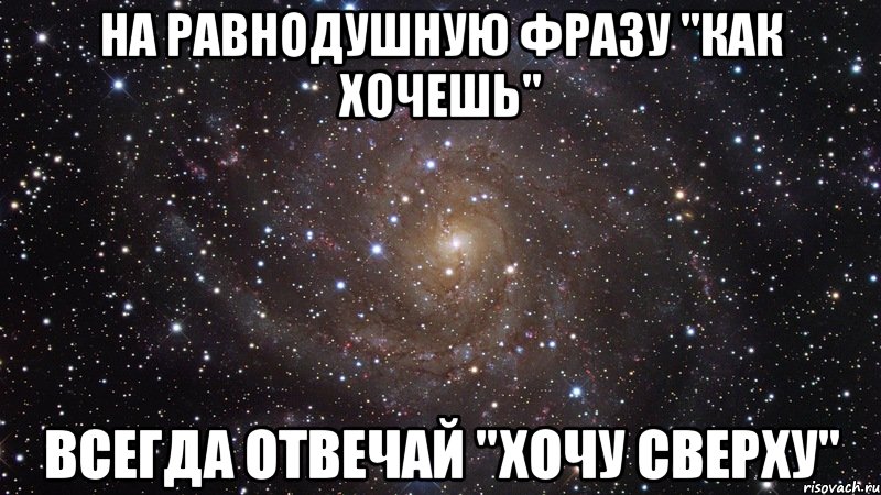 На равнодушную фразу "как хочешь" всегда отвечай "хочу сверху", Мем  Космос (офигенно)