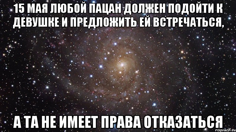 15 Мая любой пацан должен подойти к девушке и предложить ей встречаться, а та не имеет права отказаться, Мем  Космос (офигенно)