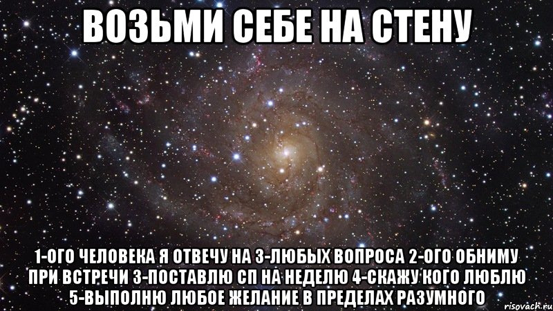 Возьми себе на стену 1-ого человека я отвечу на 3-любых вопроса 2-ого обниму при встречи 3-поставлю СП на неделю 4-скажу кого люблю 5-выполню любое желание в пределах разумного, Мем  Космос (офигенно)