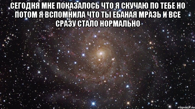 сегодня мне показалось что я скучаю по тебе но потом я вспомнила что ты ебаная мразь и все сразу стало нормально , Мем  Космос (офигенно)