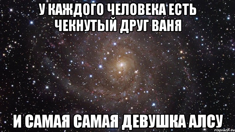 У каждого человека есть чекнутый друг ваня И самая самая девушка алсу, Мем  Космос (офигенно)