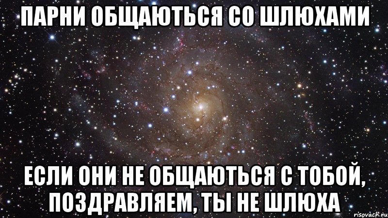 парни общаються со шлюхами если они не общаються с тобой, поздравляем, ты не шлюха, Мем  Космос (офигенно)