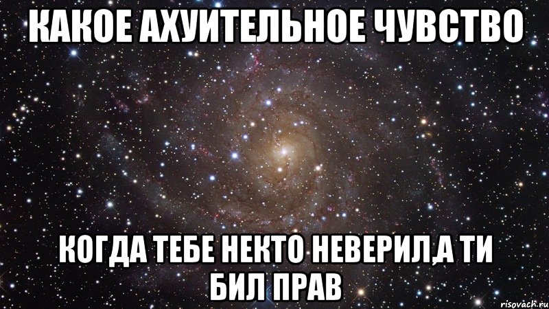 КАКОЕ АХУИТЕЛЬНОЕ ЧУВСТВО КОГДА ТЕБЕ НЕКТО НЕВЕРИЛ,А ТИ БИЛ ПРАВ, Мем  Космос (офигенно)