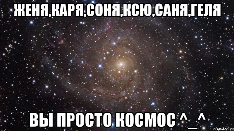 Женя,Каря,Соня,Ксю,Саня,Геля ВЫ просто космос ^_^, Мем  Космос (офигенно)