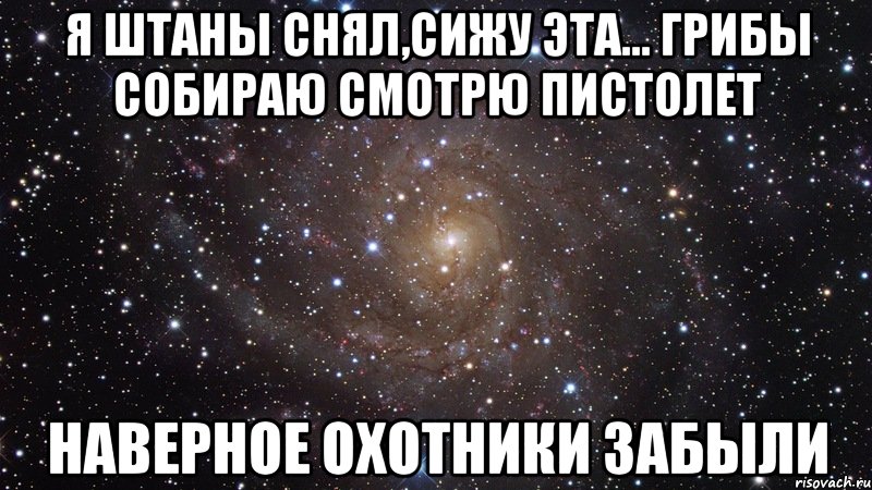 Я штаны снял,сижу эта... грибы собираю смотрю пистолет наверное охотники забыли, Мем  Космос (офигенно)