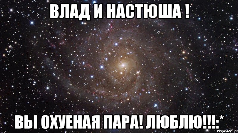 Влад и Настюша ! Вы охуеная пара! Люблю!!!:*, Мем  Космос (офигенно)