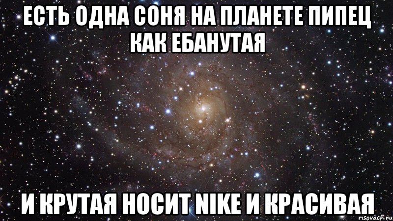 ЕСТЬ ОДНА СОНЯ НА ПЛАНЕТЕ ПИПЕЦ КАК ЕБАНУТАЯ И КРУТАЯ НОСИТ NIKE и красивая, Мем  Космос (офигенно)