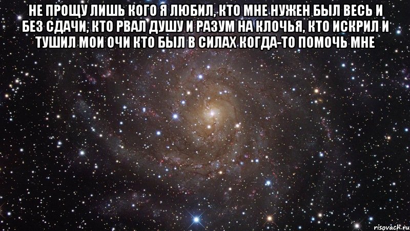 не прощу лишь кого я любил, кто мне нужен был весь и без сдачи, кто рвал душу и разум на клочья, кто искрил и тушил мои очи кто был в силах когда-то помочь мне , Мем  Космос (офигенно)