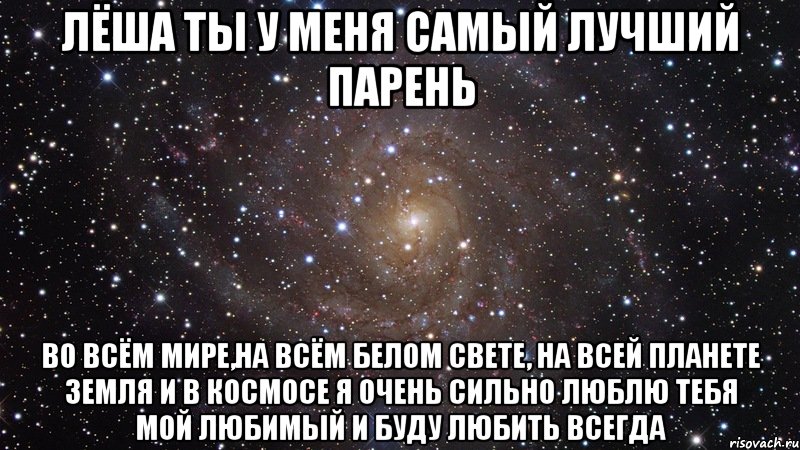 Лёша ты у меня самый лучший парень Во всём мире,на всём белом свете, на всей планете земля и в космосе я очень сильно люблю тебя мой любимый и буду любить всегда, Мем  Космос (офигенно)