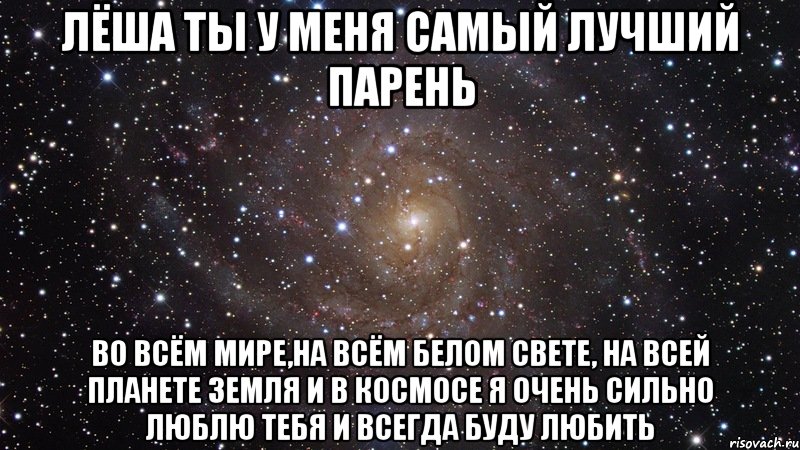 Лёша ты у меня самый лучший парень Во всём мире,на всём белом свете, на всей планете земля и в космосе я очень сильно люблю тебя и всегда буду любить, Мем  Космос (офигенно)