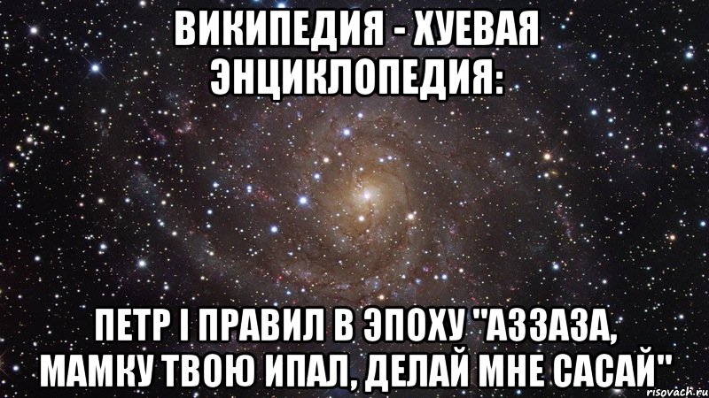 Википедия - хуевая энциклопедия: Петр I правил в эпоху "Аззаза, мамку твою ипал, делай мне сасай", Мем  Космос (офигенно)