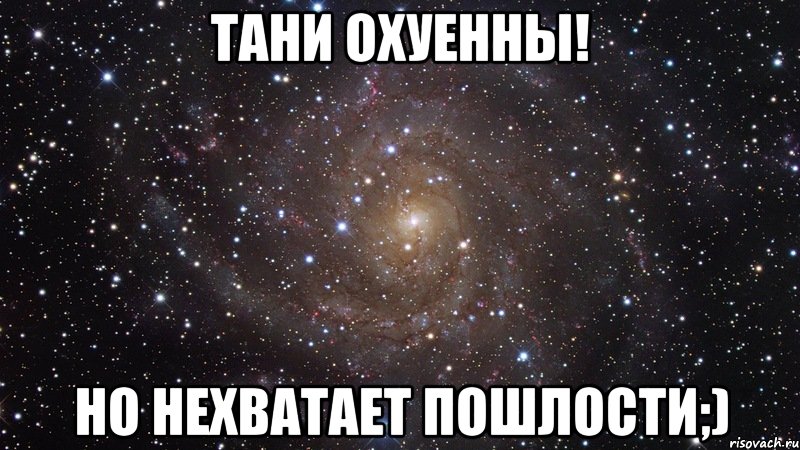 Тани охуенны! Но нехватает пошлости;), Мем  Космос (офигенно)