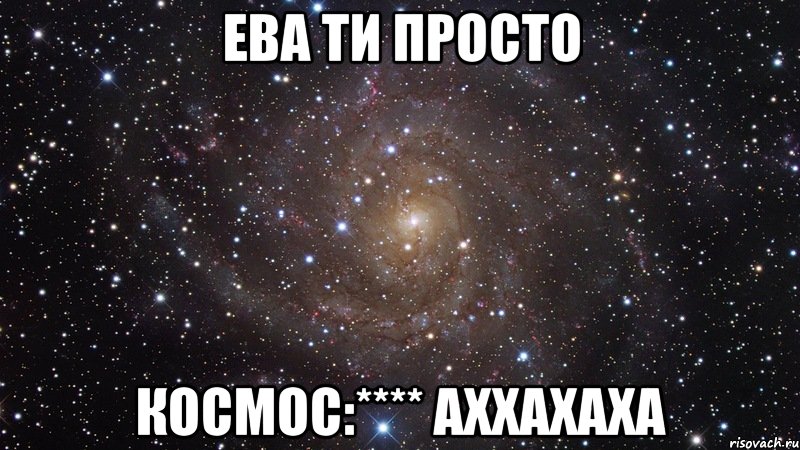 Ева ти просто Космос:**** аххахаха, Мем  Космос (офигенно)