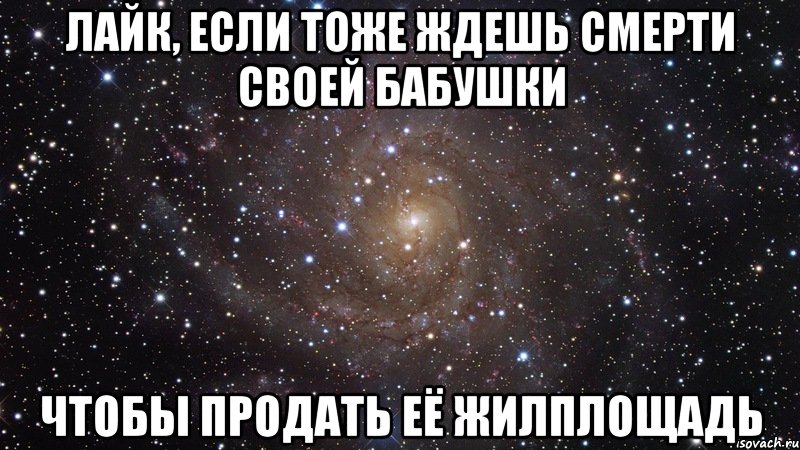 Лайк, если тоже ждешь смерти своей бабушки чтобы продать её жилплощадь, Мем  Космос (офигенно)