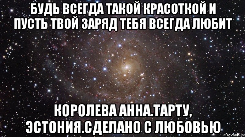 Будь всегда такой красоткой и пусть твой Заряд тебя всегда любит Королева Анна.Тарту, Эстония.Сделано С любовью, Мем  Космос (офигенно)